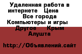 Удаленная работа в интернете › Цена ­ 1 - Все города Компьютеры и игры » Другое   . Крым,Алушта